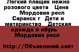 Легкий плащик нежно розового цвета › Цена ­ 500 - Мордовия респ., Саранск г. Дети и материнство » Детская одежда и обувь   . Мордовия респ.